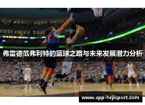 弗雷德范弗利特的篮球之路与未来发展潜力分析